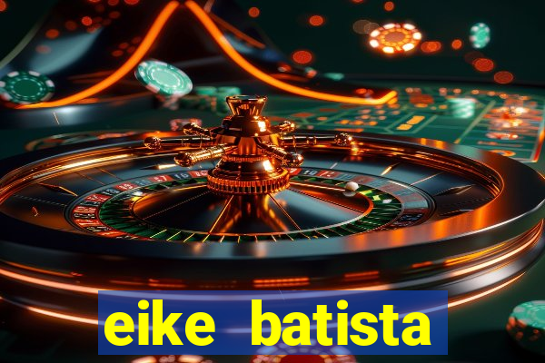 eike batista fortuna 2024